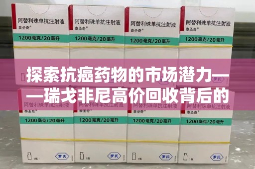 东莞探索抗癌药物的市场潜力——瑞戈非尼高价回收背后的秘密