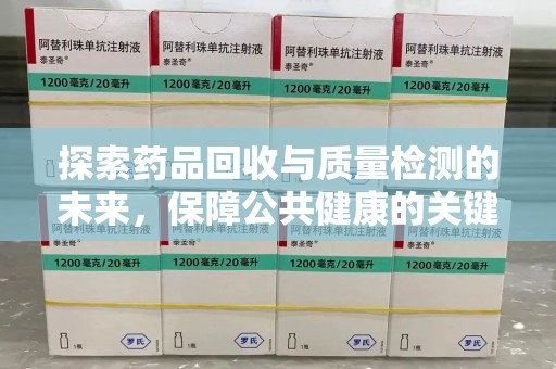 东莞探索药品回收与质量检测的未来，保障公共健康的关键步骤
