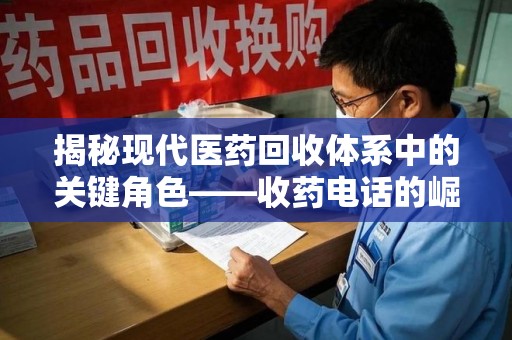 东莞揭秘现代医药回收体系中的关键角色——收药电话的崛起与挑战