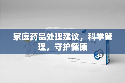东莞家庭药品处理建议，科学管理，守护健康
