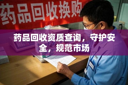 东莞药品回收资质查询，守护安全，规范市场