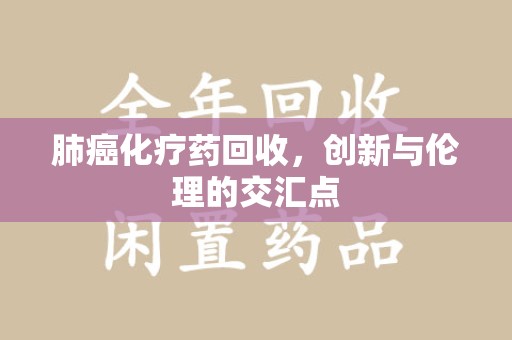 东莞肺癌化疗药回收，创新与伦理的交汇点