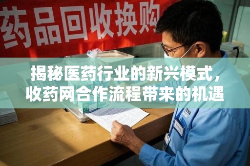 东莞揭秘医药行业的新兴模式，收药网合作流程带来的机遇与挑战