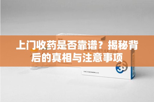 东莞上门收药是否靠谱？揭秘背后的真相与注意事项