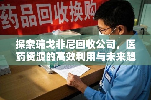 东莞探索瑞戈非尼回收公司，医药资源的高效利用与未来趋势