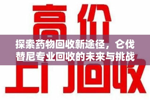 东莞探索药物回收新途径，仑伐替尼专业回收的未来与挑战
