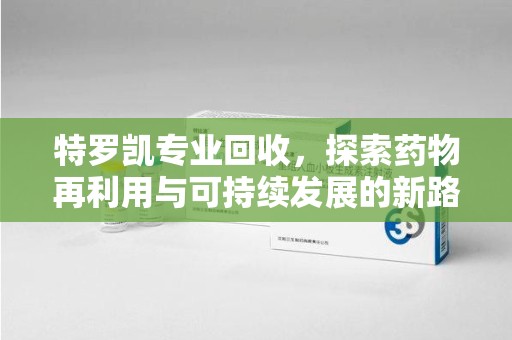 东莞特罗凯专业回收，探索药物再利用与可持续发展的新路径