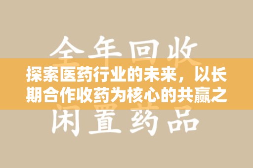 东莞探索医药行业的未来，以长期合作收药为核心的共赢之道