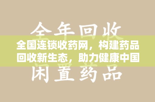 东莞全国连锁收药网，构建药品回收新生态，助力健康中国