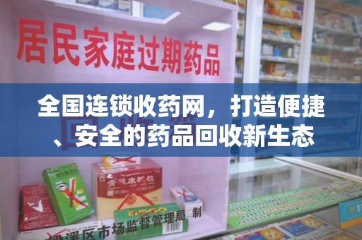 东莞全国连锁收药网，打造便捷、安全的药品回收新生态