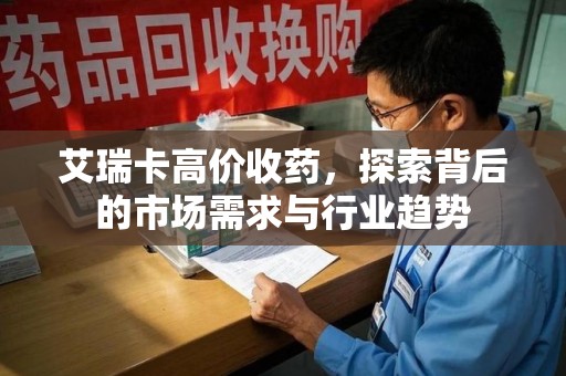 东莞艾瑞卡高价收药，探索背后的市场需求与行业趋势
