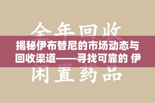 东莞揭秘伊布替尼的市场动态与回收渠道——寻找可靠的 伊布替尼回收电话