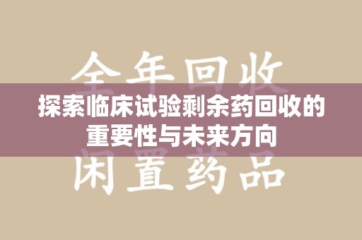 东莞探索临床试验剩余药回收的重要性与未来方向