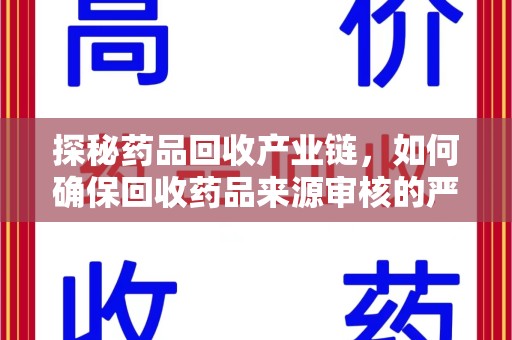 东莞探秘药品回收产业链，如何确保回收药品来源审核的严谨性？