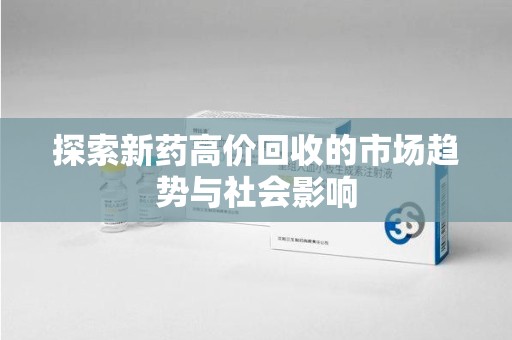 东莞探索新药高价回收的市场趋势与社会影响