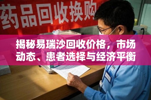 东莞揭秘易瑞沙回收价格，市场动态、患者选择与经济平衡