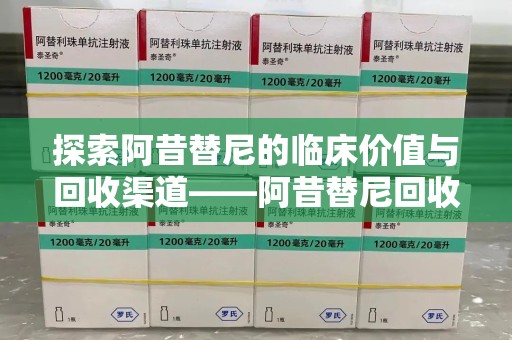 东莞探索阿昔替尼的临床价值与回收渠道——阿昔替尼回收微信助力资源循环