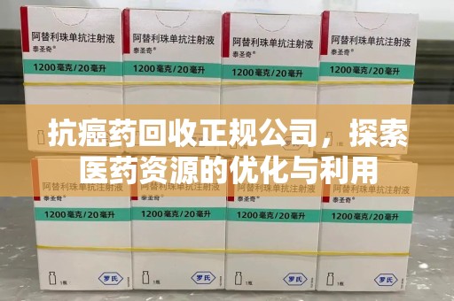 东莞抗癌药回收正规公司，探索医药资源的优化与利用