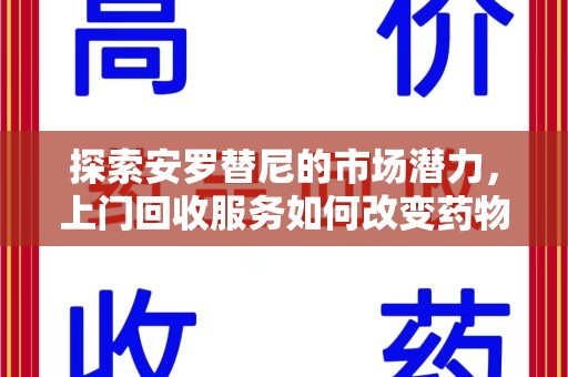 东莞探索安罗替尼的市场潜力，上门回收服务如何改变药物流通生态
