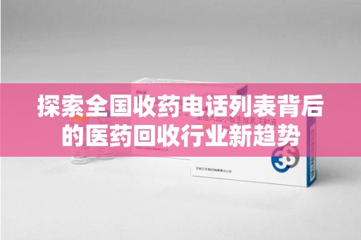 东莞探索全国收药电话列表背后的医药回收行业新趋势