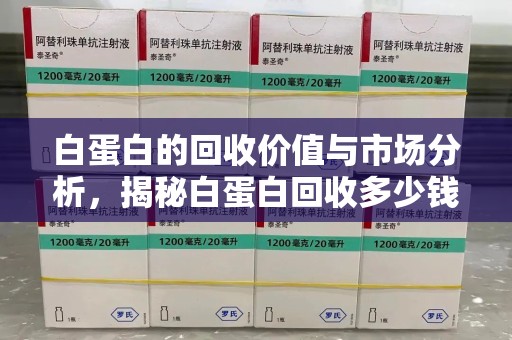 东莞白蛋白的回收价值与市场分析，揭秘白蛋白回收多少钱的真相
