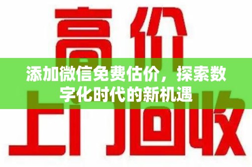 东莞添加微信免费估价，探索数字化时代的新机遇