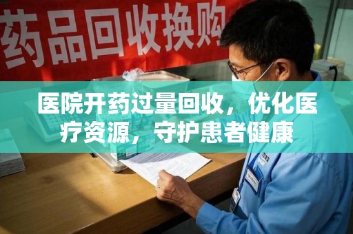 东莞医院开药过量回收，优化医疗资源，守护患者健康