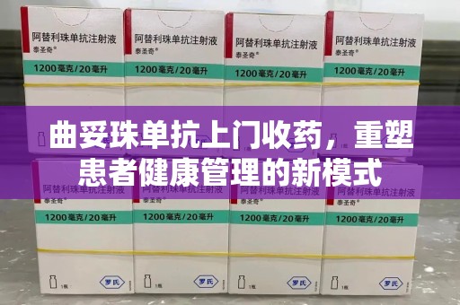 东莞曲妥珠单抗上门收药，重塑患者健康管理的新模式