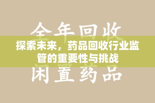东莞探索未来，药品回收行业监管的重要性与挑战