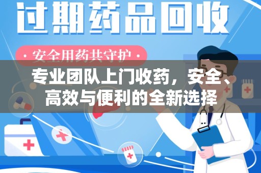 东莞专业团队上门收药，安全、高效与便利的全新选择