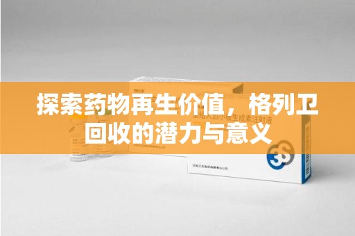 东莞探索药物再生价值，格列卫回收的潜力与意义
