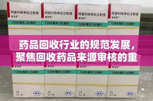 东莞药品回收行业的规范发展，聚焦回收药品来源审核的重要性