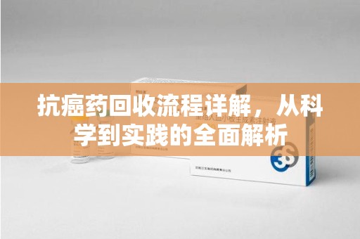 东莞抗癌药回收流程详解，从科学到实践的全面解析