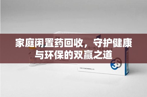 东莞家庭闲置药回收，守护健康与环保的双赢之道