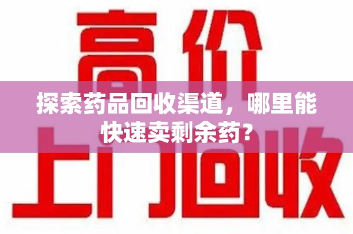 东莞探索药品回收渠道，哪里能快速卖剩余药？