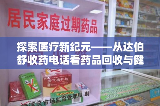 东莞探索医疗新纪元——从达伯舒收药电话看药品回收与健康管理的未来