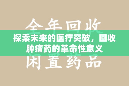 东莞探索未来的医疗突破，回收肿瘤药的革命性意义