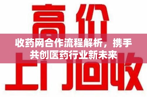 东莞收药网合作流程解析，携手共创医药行业新未来