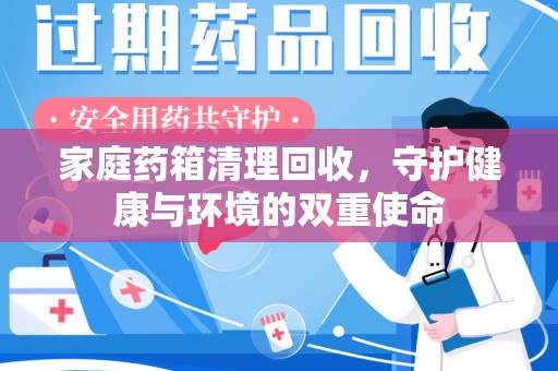 东莞家庭药箱清理回收，守护健康与环境的双重使命