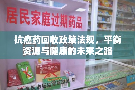 东莞抗癌药回收政策法规，平衡资源与健康的未来之路