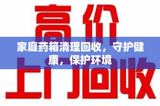 东莞家庭药箱清理回收，守护健康，保护环境
