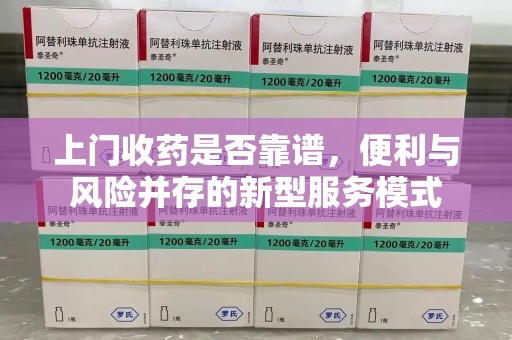 东莞上门收药是否靠谱，便利与风险并存的新型服务模式