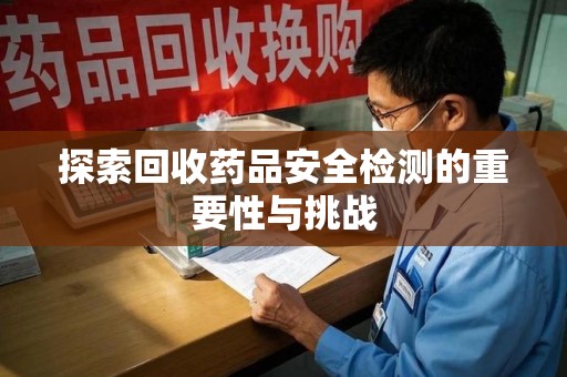 东莞探索回收药品安全检测的重要性与挑战