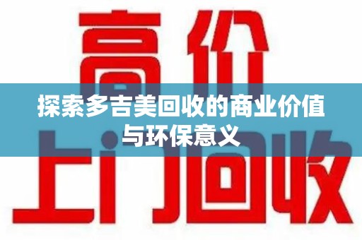 东莞探索多吉美回收的商业价值与环保意义