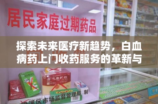 东莞探索未来医疗新趋势，白血病药上门收药服务的革新与意义