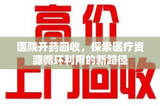 东莞医院开药回收，探索医疗资源循环利用的新路径