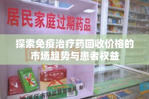 东莞探索免疫治疗药回收价格的市场趋势与患者权益