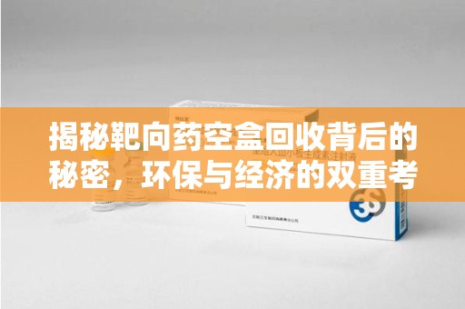 东莞揭秘靶向药空盒回收背后的秘密，环保与经济的双重考量