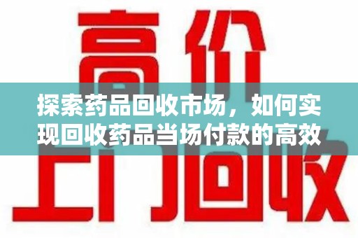 东莞探索药品回收市场，如何实现回收药品当场付款的高效模式