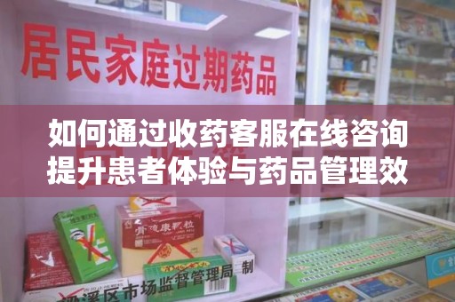 东莞如何通过收药客服在线咨询提升患者体验与药品管理效率